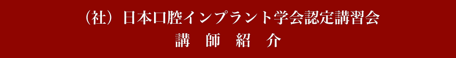 （社）日本口腔インプラント学会認定講習会
講　師　紹　介