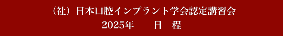 （社）日本口腔インプラント学会認定講習会
2025年　　日　程